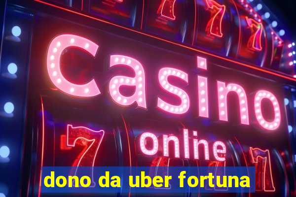 dono da uber fortuna